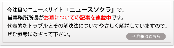 今注目のニュースサイト『ニュースソクラ』で、当事務所所長がお墓についての記事を連載中です。代表的なトラブルとその解決法についてやさしく解説していますので、ぜひ参考になさって下さい。